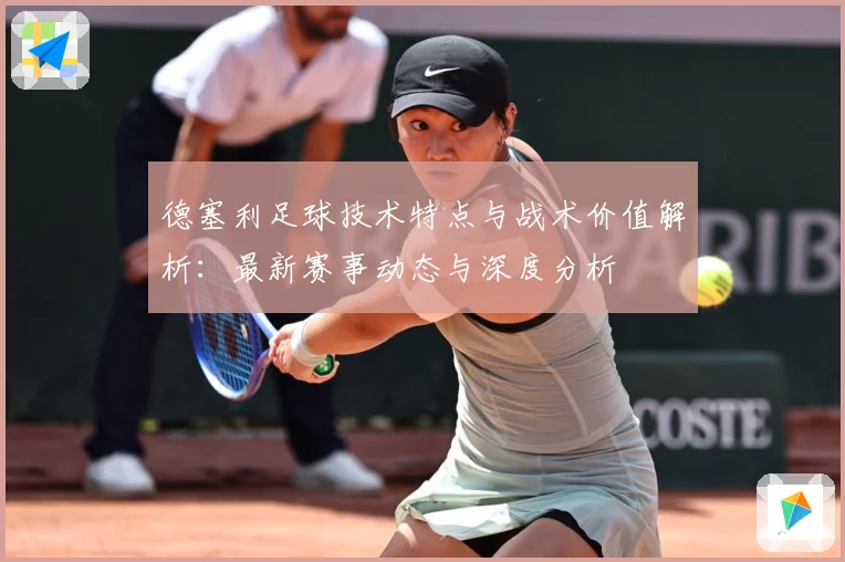德塞利足球技术特点与战术价值解析：最新赛事动态与深度分析