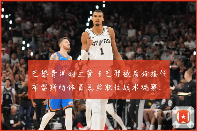 巴黎青训副主管卡巴耶被看好接任布雷斯特体育总监职位战术观察：最新赛事动态与深度分析