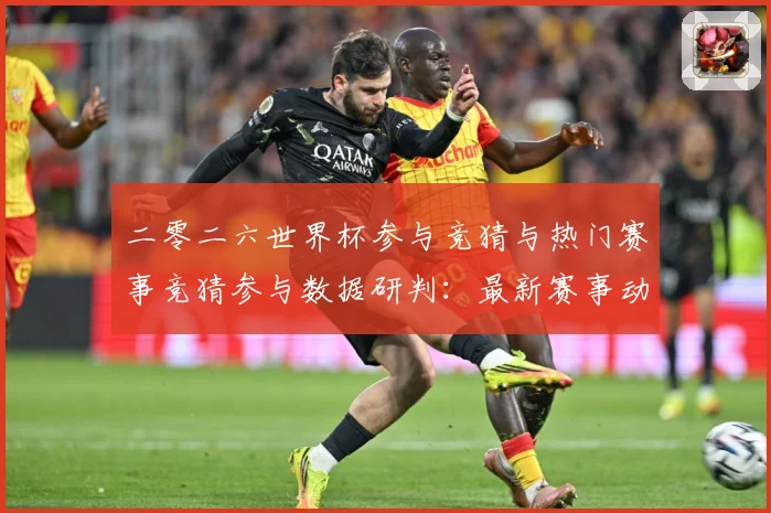 二零二六世界杯参与竞猜与热门赛事竞猜参与数据研判：最新赛事动态与深度分析