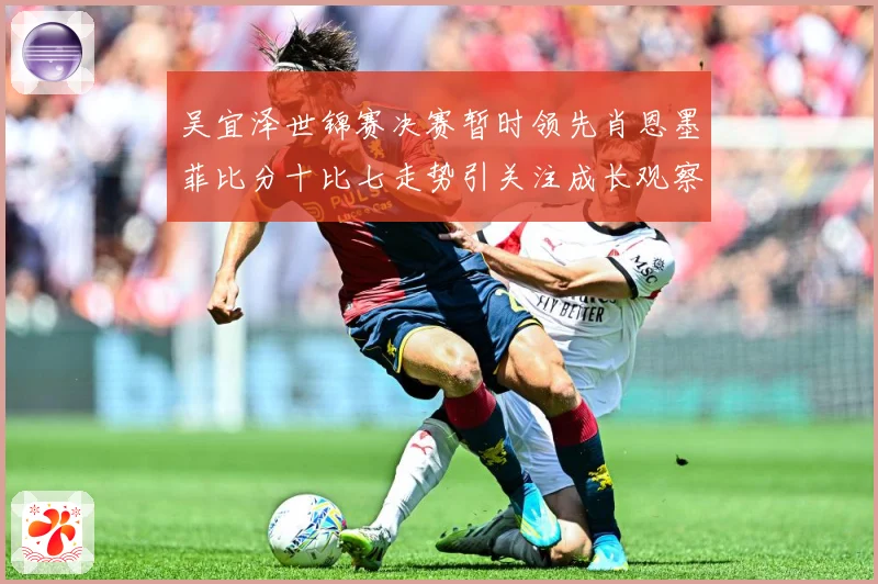 吴宜泽世锦赛决赛暂时领先肖恩墨菲比分十比七走势引关注成长观察：最新赛事动态与深度分析