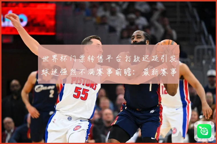 世界杯门票转售平台打款迟延引发球迷强烈不满赛事前瞻：最新赛事动态与深度分析