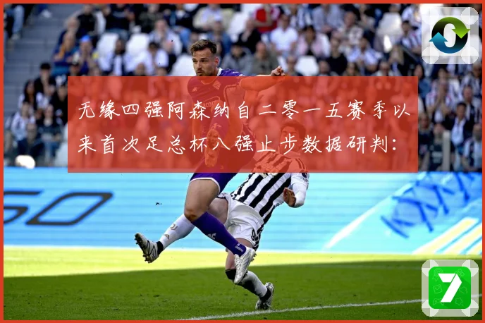 无缘四强阿森纳自二零一五赛季以来首次足总杯八强止步数据研判：最新赛事动态与深度分析