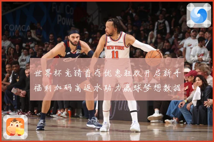 世界杯竞猜首存优惠狂欢开启新手福利加码高返水助力赢球梦想数据研判：最新赛事动态与深度分析