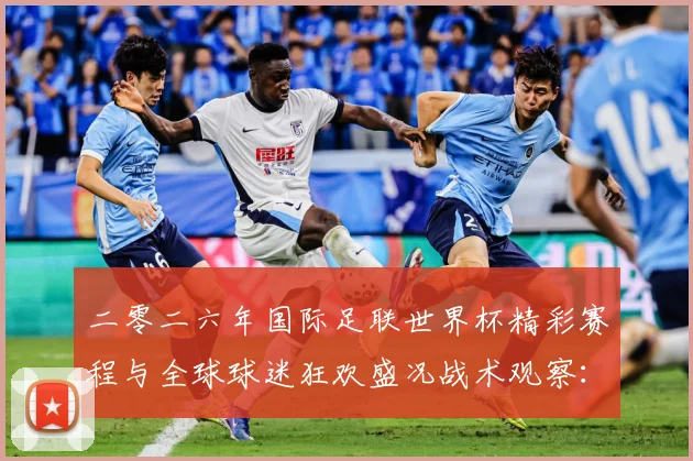 二零二六年国际足联世界杯精彩赛程与全球球迷狂欢盛况战术观察：最新赛事动态与深度分析
