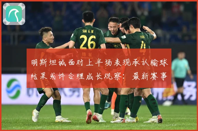 明斯坦诚面对上半场表现承认输球结果或许合理成长观察：最新赛事动态与深度分析