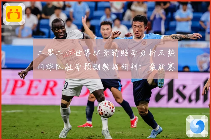 二零二六世界杯竞猜赔率分析及热门球队胜率预测数据研判：最新赛事动态与深度分析