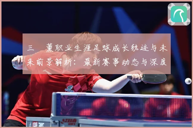 三笘薰职业生涯足球成长轨迹与未来前景解析：最新赛事动态与深度分析