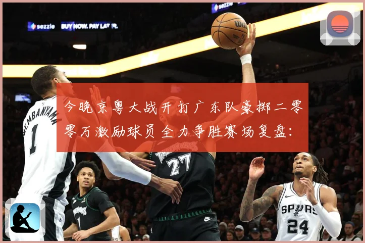 今晚京粤大战开打广东队豪掷二零零万激励球员全力争胜赛场复盘：最新赛事动态与深度分析