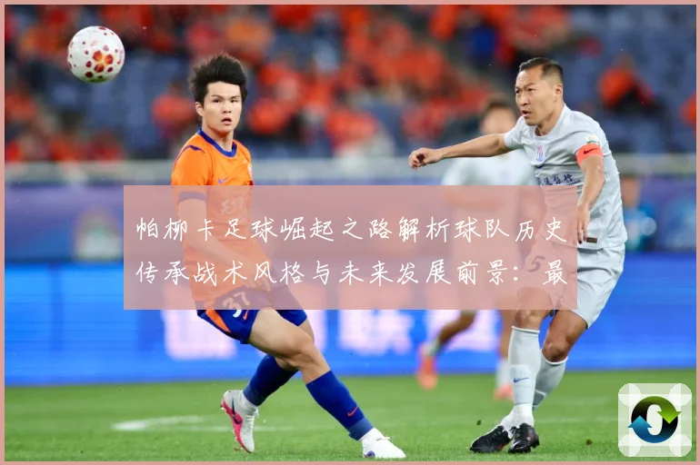 帕柳卡足球崛起之路解析球队历史传承战术风格与未来发展前景：最新赛事动态与深度分析