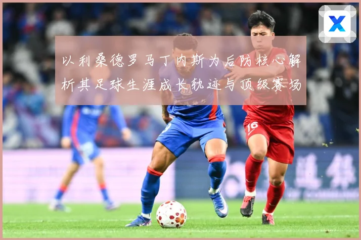 以利桑德罗马丁内斯为后防核心解析其足球生涯成长轨迹与顶级赛场价值：最新赛事动态与深度分析