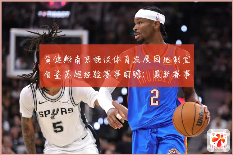 黄健翔南京畅谈体育发展因地制宜借鉴苏超经验赛事前瞻：最新赛事动态与深度分析