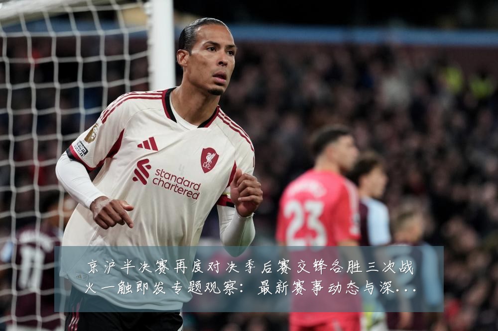 京沪半决赛再度对决季后赛交锋各胜三次战火一触即发专题观察:最新赛事动态与深度分析