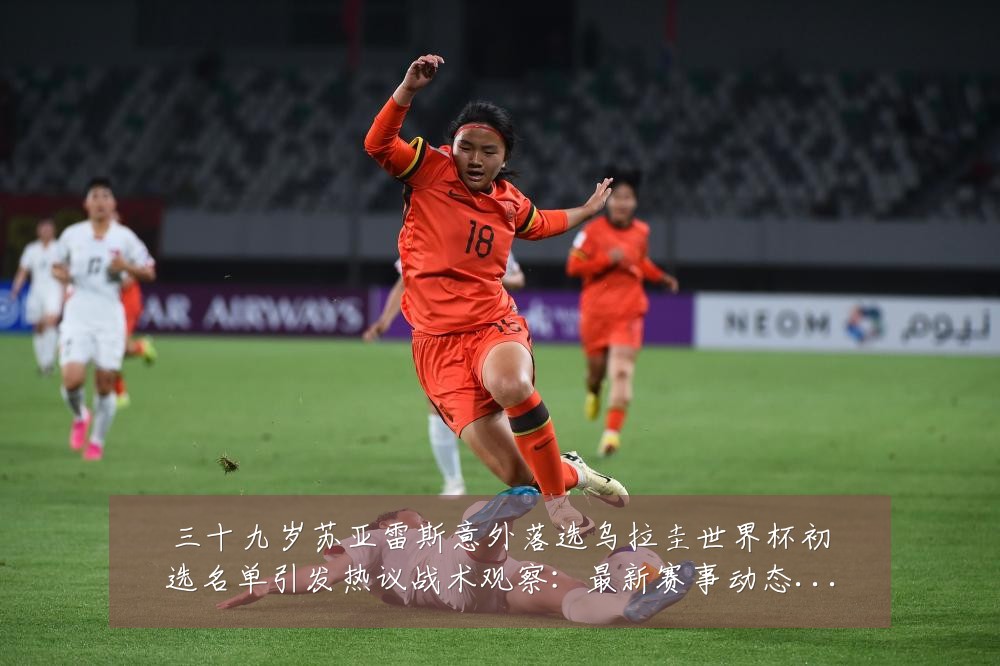 三十九岁苏亚雷斯意外落选乌拉圭世界杯初选名单引发热议战术观察:最新赛事动态与深度分析