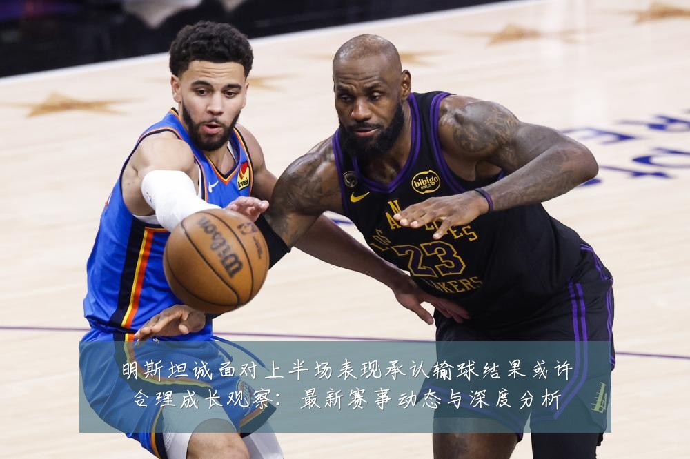 明斯坦诚面对上半场表现承认输球结果或许合理成长观察：最新赛事动态与深度分析