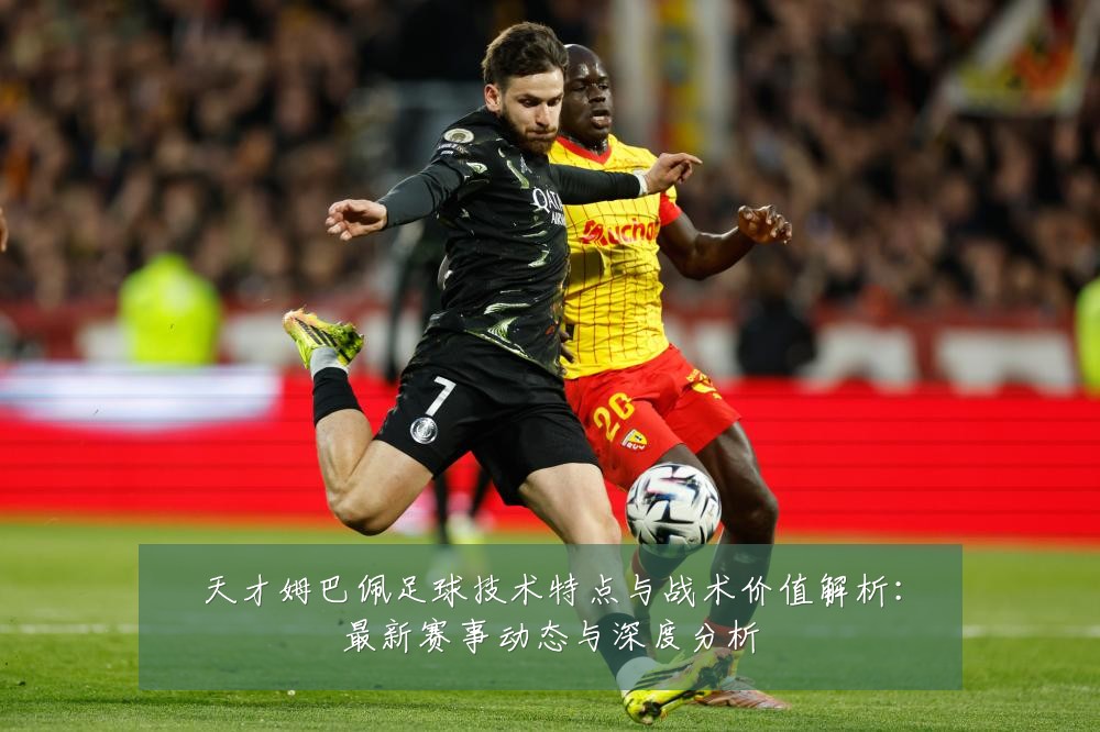 天才姆巴佩足球技术特点与战术价值解析:最新赛事动态与深度分析